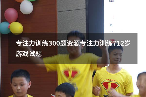 专注力训练300题资源（专注力训练 7-12岁游戏试题）